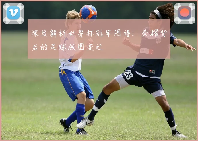 深度解析世界杯冠军图谱：荣耀背后的足球版图变迁
